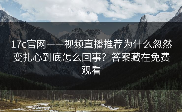 17c官网——视频直播推荐为什么忽然变扎心到底怎么回事?答案藏在免费观看 17c官网——视频直播推荐为什么忽然变扎心到底怎么回事?答案藏在免费观看
