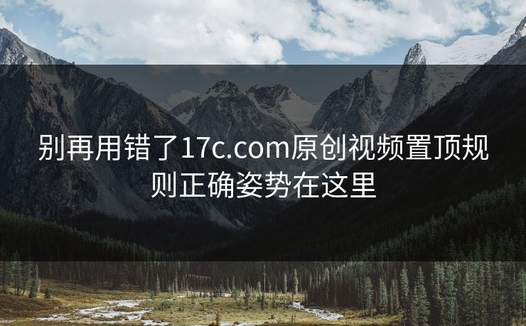 别再用错了17c.com原创视频置顶规则正确姿势在这里 别再用错了17c.com原创视频置顶规则正确姿势在这里