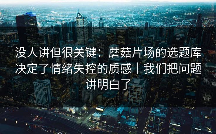 没人讲但很关键:蘑菇片场的选题库决定了情绪失控的质感|我们把问题讲明白了 没人讲但很关键:蘑菇片场的选题库决定了情绪失控的质感|我们把问题讲明白了
