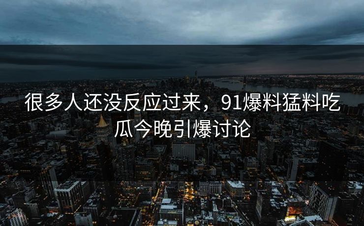 很多人还没反应过来,91爆料猛料吃瓜今晚引爆讨论 很多人还没反应过来,91爆料猛料吃瓜今晚引爆讨论