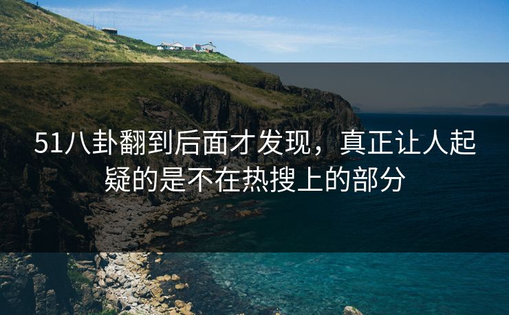 51八卦翻到后面才发现,真正让人起疑的是不在热搜上的部分 51八卦翻到后面才发现,真正让人起疑的是不在热搜上的部分