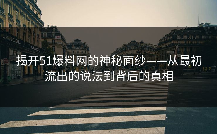 揭开51爆料网的神秘面纱——从最初流出的说法到背后的真相 揭开51爆料网的神秘面纱——从最初流出的说法到背后的真相