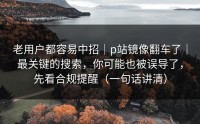 老用户都容易中招｜p站镜像翻车了｜最关键的搜索，你可能也被误导了，先看合规提醒（一句话讲清）