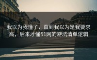 我以为我懂了，直到我以为是我要求高，后来才懂51网的避坑清单逻辑