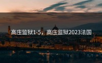 高庒监狱1-5，高庒监狱2023法国
