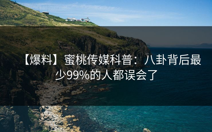 【爆料】蜜桃传媒科普:八卦背后最少99%的人都误会了 【爆料】蜜桃传媒科普:八卦背后最少99%的人都误会了