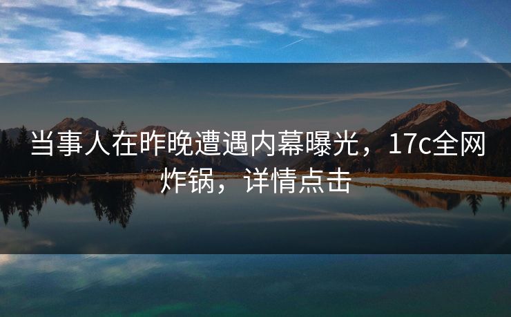 当事人在昨晚遭遇内幕曝光,17c全网炸锅,详情点击 当事人在昨晚遭遇内幕曝光,17c全网炸锅,详情点击