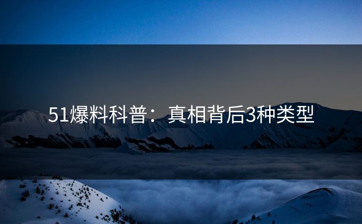 51爆料科普:真相背后3种类型 51爆料科普:真相背后3种类型