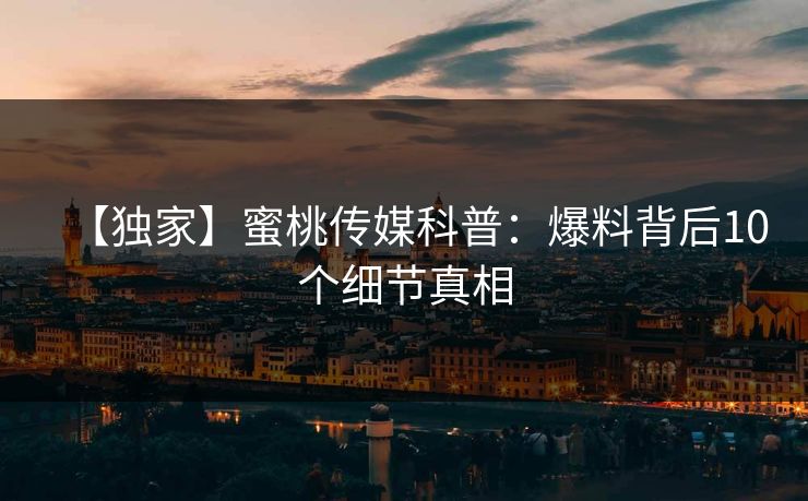 【独家】蜜桃传媒科普:爆料背后10个细节真相 【独家】蜜桃传媒科普:爆料背后10个细节真相