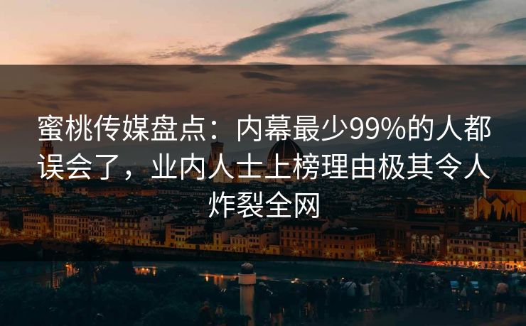 蜜桃传媒盘点:内幕最少99%的人都误会了,业内人士上榜理由极其令人炸裂全网 蜜桃传媒盘点:内幕最少99%的人都误会了,业内人士上榜理由极其令人炸裂全网