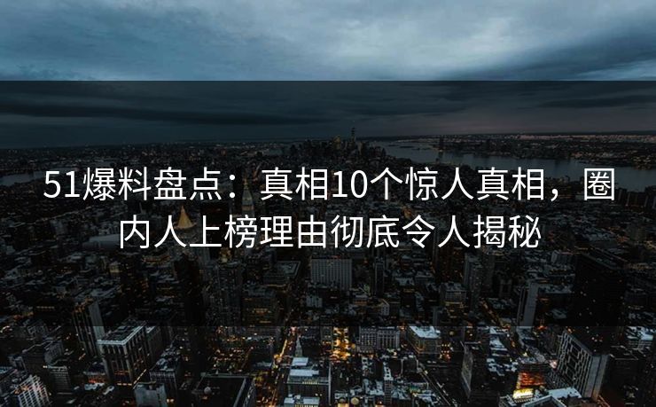 51爆料盘点:真相10个惊人真相,圈内人上榜理由彻底令人揭秘 51爆料盘点:真相10个惊人真相,圈内人上榜理由彻底令人揭秘