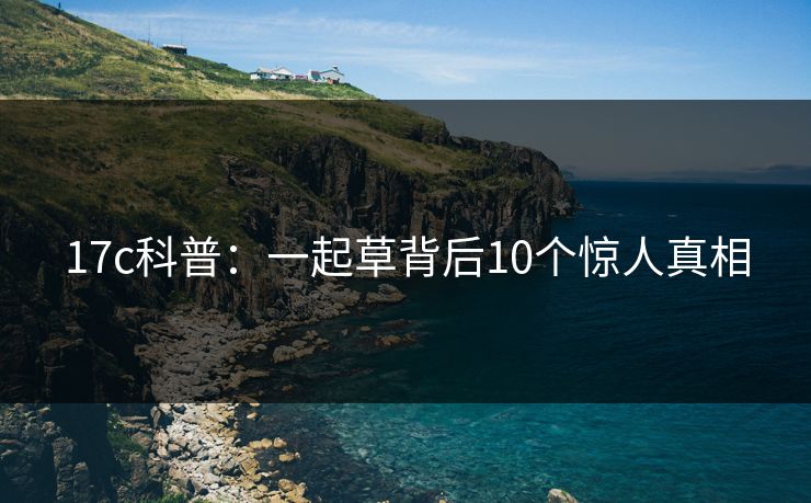 17c科普:一起草背后10个惊人真相 17c科普:一起草背后10个惊人真相