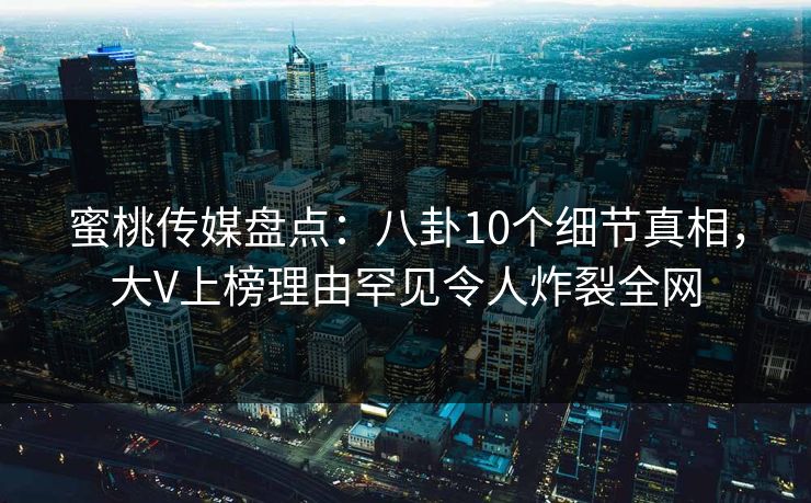 蜜桃传媒盘点:八卦10个细节真相,大V上榜理由罕见令人炸裂全网 蜜桃传媒盘点:八卦10个细节真相,大V上榜理由罕见令人炸裂全网