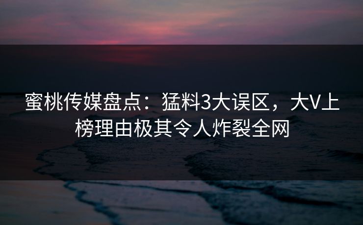 蜜桃传媒盘点:猛料3大误区,大V上榜理由极其令人炸裂全网 蜜桃传媒盘点:猛料3大误区,大V上榜理由极其令人炸裂全网