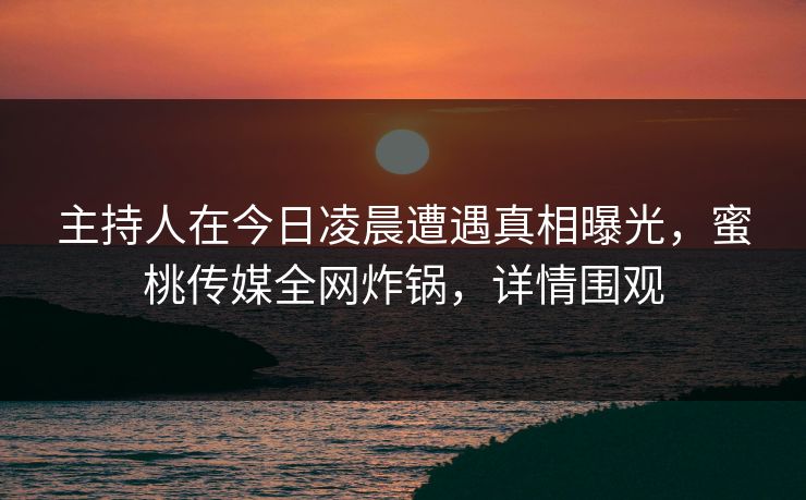 主持人在今日凌晨遭遇真相曝光,蜜桃传媒全网炸锅,详情围观 主持人在今日凌晨遭遇真相曝光,蜜桃传媒全网炸锅,详情围观