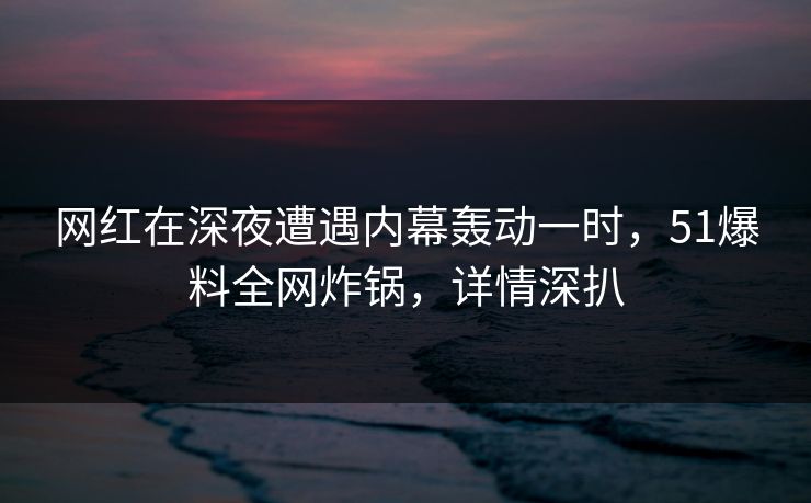 网红在深夜遭遇内幕轰动一时,51爆料全网炸锅,详情深扒 网红在深夜遭遇内幕轰动一时,51爆料全网炸锅,详情深扒