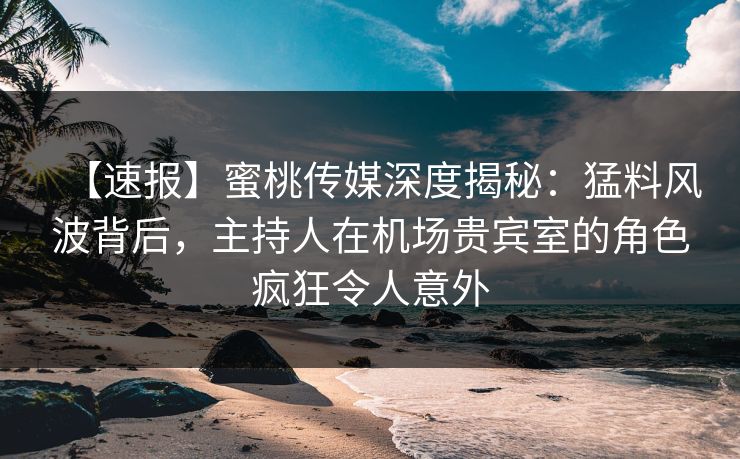 【速报】蜜桃传媒深度揭秘:猛料风波背后,主持人在机场贵宾室的角色疯狂令人意外 【速报】蜜桃传媒深度揭秘:猛料风波背后,主持人在机场贵宾室的角色疯狂令人意外
