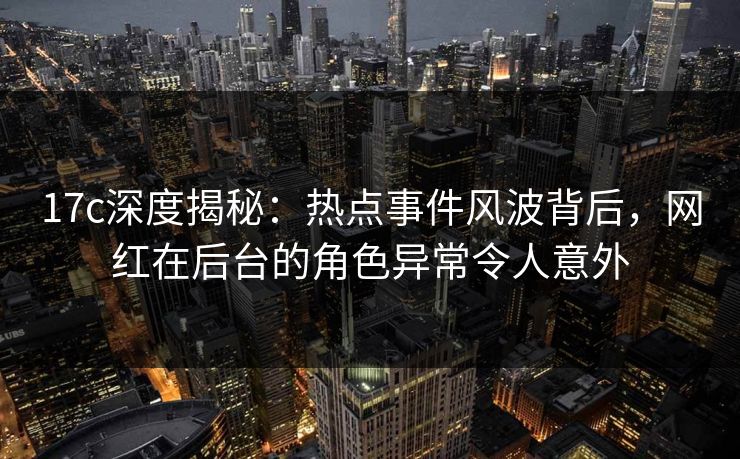 17c深度揭秘:热点事件风波背后,网红在后台的角色异常令人意外 17c深度揭秘:热点事件风波背后,网红在后台的角色异常令人意外