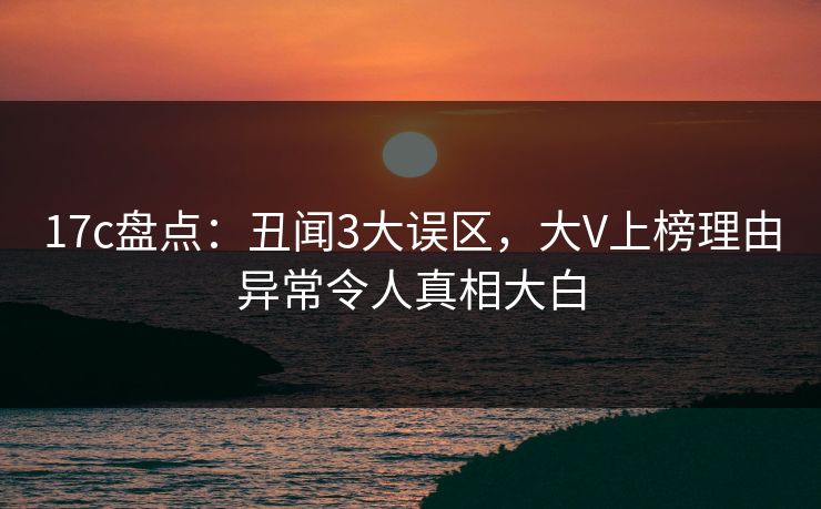 17c盘点:丑闻3大误区,大V上榜理由异常令人真相大白 17c盘点:丑闻3大误区,大V上榜理由异常令人真相大白