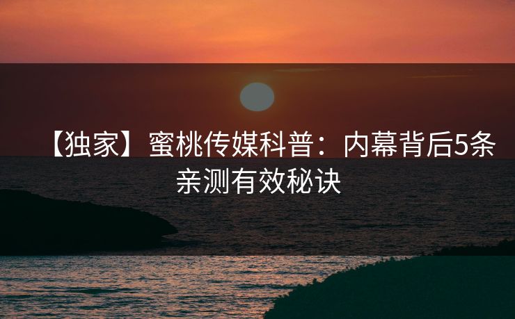 【独家】蜜桃传媒科普:内幕背后5条亲测有效秘诀 【独家】蜜桃传媒科普:内幕背后5条亲测有效秘诀