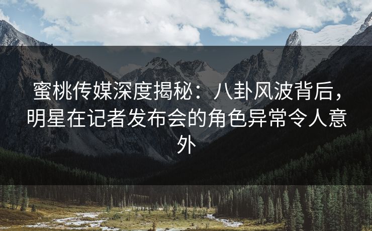 蜜桃传媒深度揭秘:八卦风波背后,明星在记者发布会的角色异常令人意外 蜜桃传媒深度揭秘:八卦风波背后,明星在记者发布会的角色异常令人意外