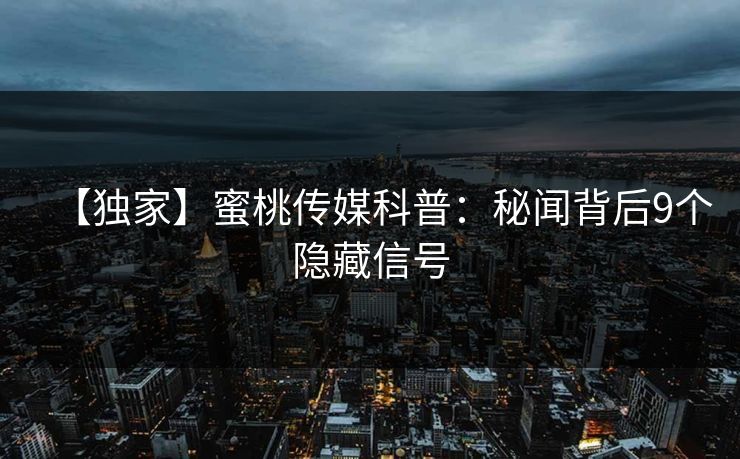 【独家】蜜桃传媒科普:秘闻背后9个隐藏信号 【独家】蜜桃传媒科普:秘闻背后9个隐藏信号
