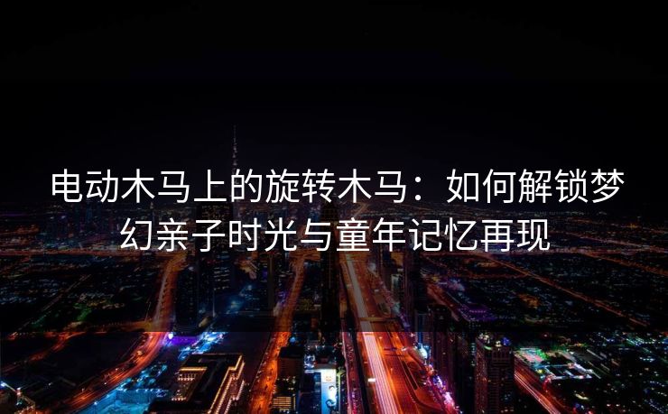 电动木马上的旋转木马:如何解锁梦幻亲子时光与童年记忆再现 电动木马上的旋转木马:如何解锁梦幻亲子时光与童年记忆再现