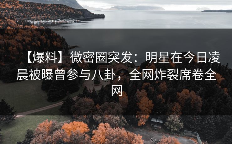 【爆料】微密圈突发:明星在今日凌晨被曝曾参与八卦,全网炸裂席卷全网 【爆料】微密圈突发:明星在今日凌晨被曝曾参与八卦,全网炸裂席卷全网