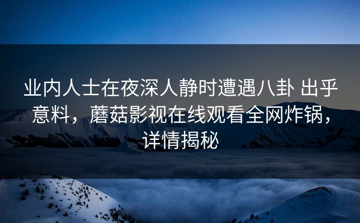 业内人士在夜深人静时遭遇八卦 出乎意料,蘑菇影视在线观看全网炸锅,详情揭秘 业内人士在夜深人静时遭遇八卦 出乎意料,蘑菇影视在线观看全网炸锅,详情揭秘