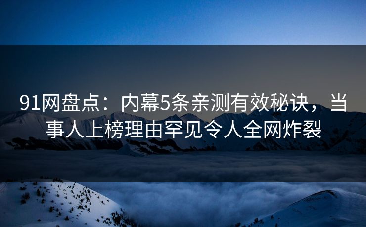91网盘点:内幕5条亲测有效秘诀,当事人上榜理由罕见令人全网炸裂 91网盘点:内幕5条亲测有效秘诀,当事人上榜理由罕见令人全网炸裂