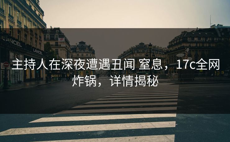 主持人在深夜遭遇丑闻 窒息，17c全网炸锅，详情揭秘