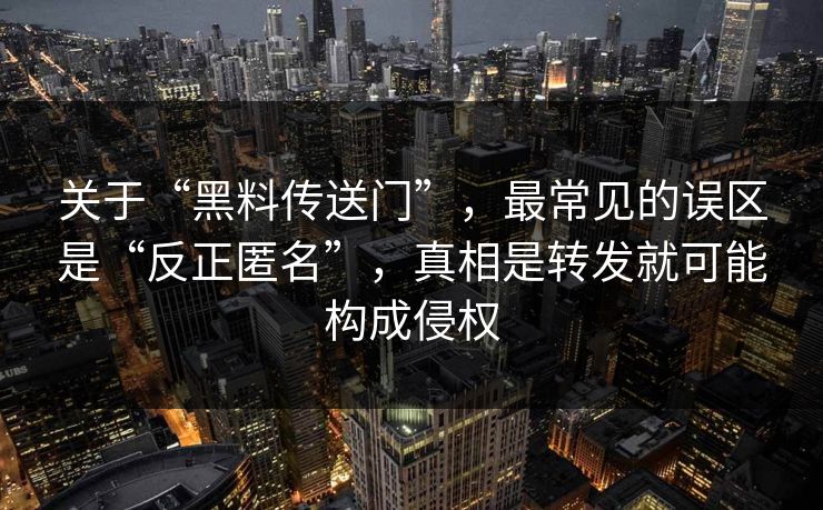 关于“黑料传送门”,最常见的误区是“反正匿名”,真相是转发就可能构成侵权 关于“黑料传送门”,最常见的误区是“反正匿名”,真相是转发就可能构成侵权