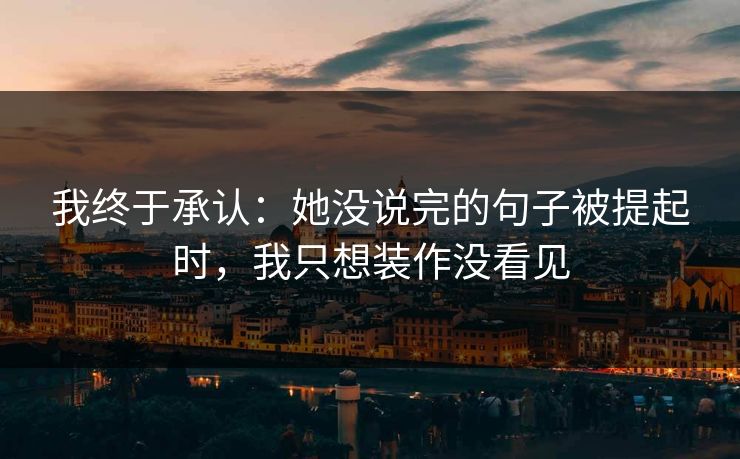 我终于承认:她没说完的句子被提起时,我只想装作没看见 我终于承认:她没说完的句子被提起时,我只想装作没看见
