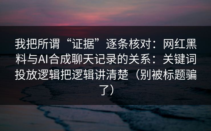 我把所谓“证据”逐条核对：网红黑料与AI合成聊天记录的关系：关键词投放逻辑把逻辑讲清楚（别被标题骗了）