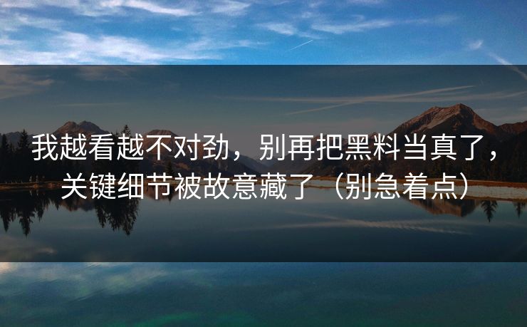 我越看越不对劲,别再把黑料当真了,关键细节被故意藏了(别急着点) 我越看越不对劲,别再把黑料当真了,关键细节被故意藏了(别急着点)