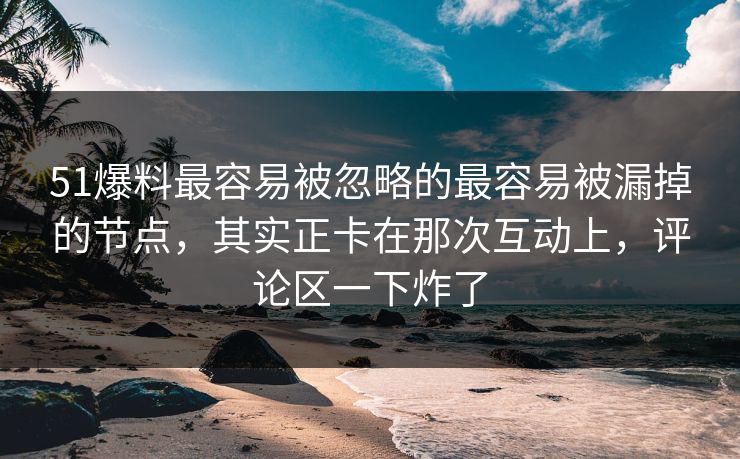 51爆料最容易被忽略的最容易被漏掉的节点,其实正卡在那次互动上,评论区一下炸了 51爆料最容易被忽略的最容易被漏掉的节点,其实正卡在那次互动上,评论区一下炸了